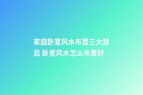家庭卧室风水布置三大禁忌 卧室风水怎么布置好